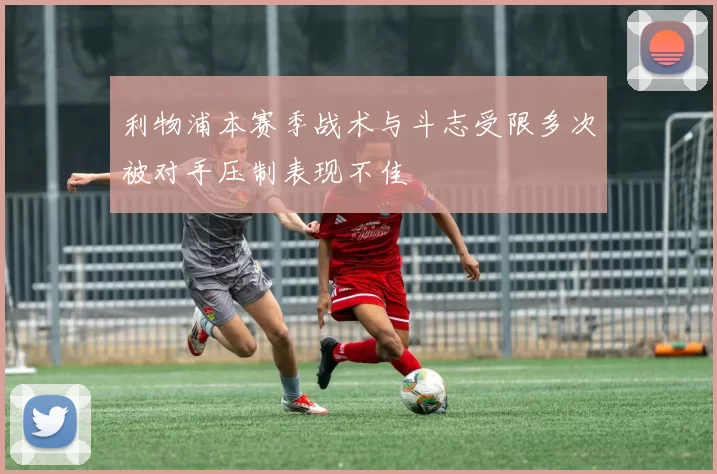 利物浦本赛季战术与斗志受限多次被对手压制表现不佳
