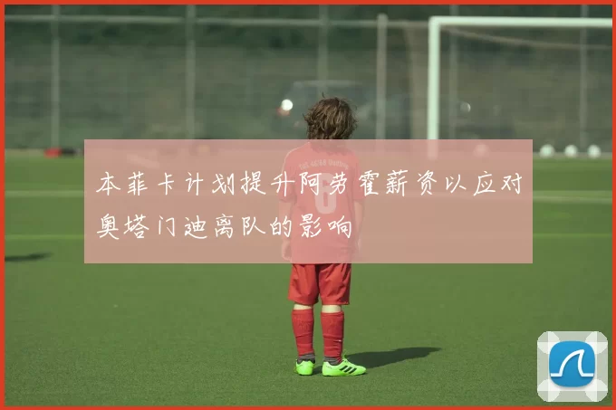 本菲卡计划提升阿劳霍薪资以应对奥塔门迪离队的影响