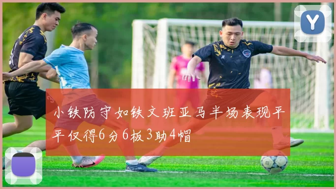 小铁防守如铁文班亚马半场表现平平仅得6分6板3助4帽