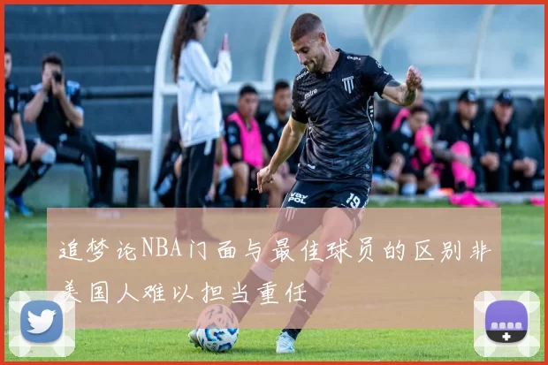 追梦论NBA门面与最佳球员的区别非美国人难以担当重任