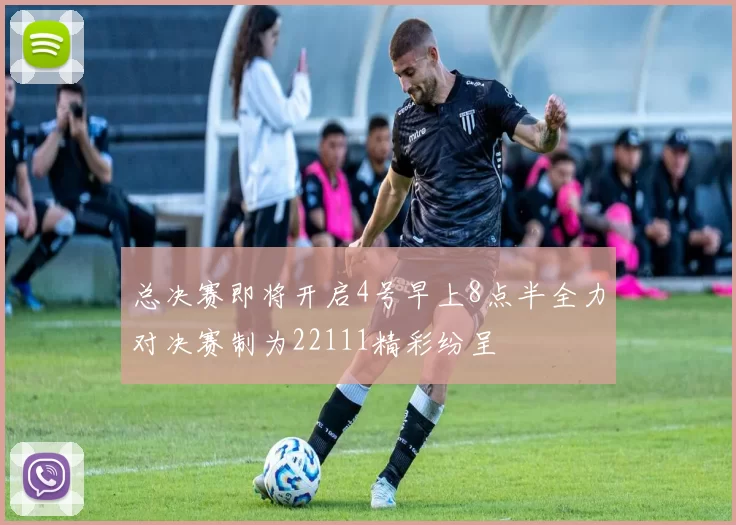 总决赛即将开启4号早上8点半全力对决赛制为22111精彩纷呈