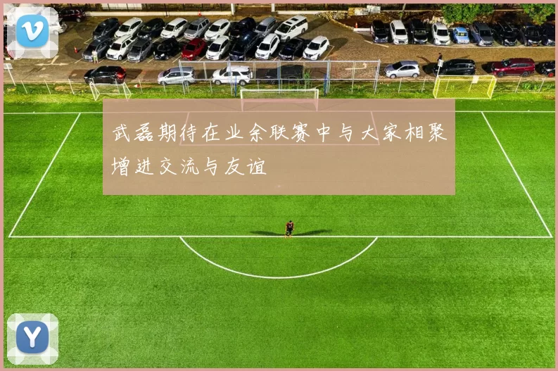 武磊期待在业余联赛中与大家相聚增进交流与友谊