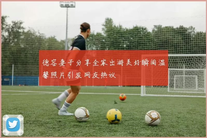 德容妻子分享全家出游美好瞬间温馨照片引发网友热议