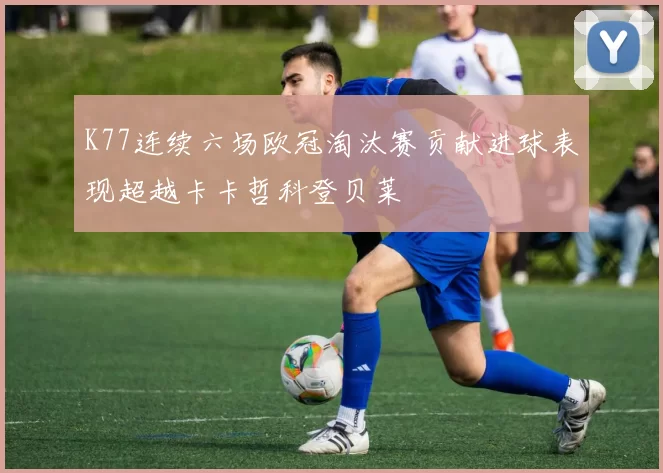 K77连续六场欧冠淘汰赛贡献进球表现超越卡卡哲科登贝莱