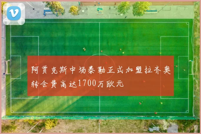 阿贾克斯中场泰勒正式加盟拉齐奥转会费高达1700万欧元