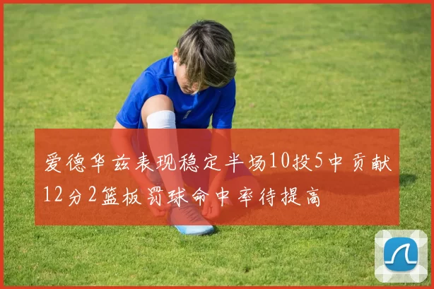 爱德华兹表现稳定半场10投5中贡献12分2篮板罚球命中率待提高