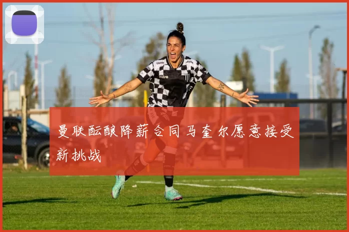 曼联酝酿降薪合同马奎尔愿意接受新挑战