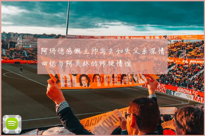 阿玛德感慨主帅离去如失父亲深情回忆与阿莫林的师徒情谊