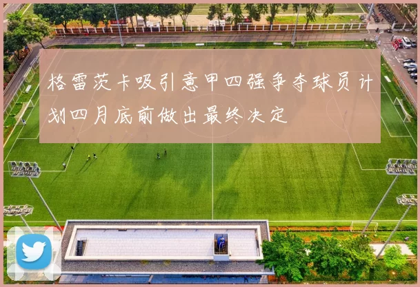格雷茨卡吸引意甲四强争夺球员计划四月底前做出最终决定