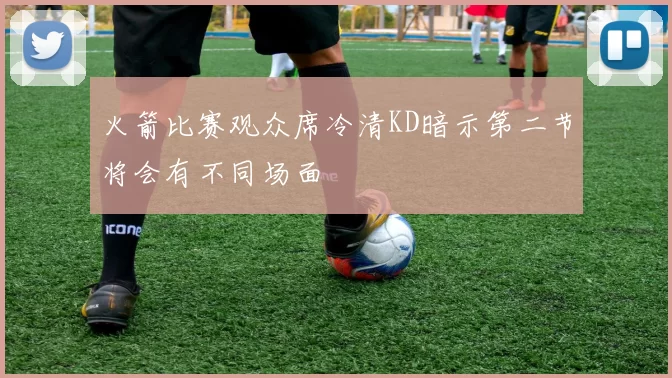火箭比赛观众席冷清KD暗示第二节将会有不同场面