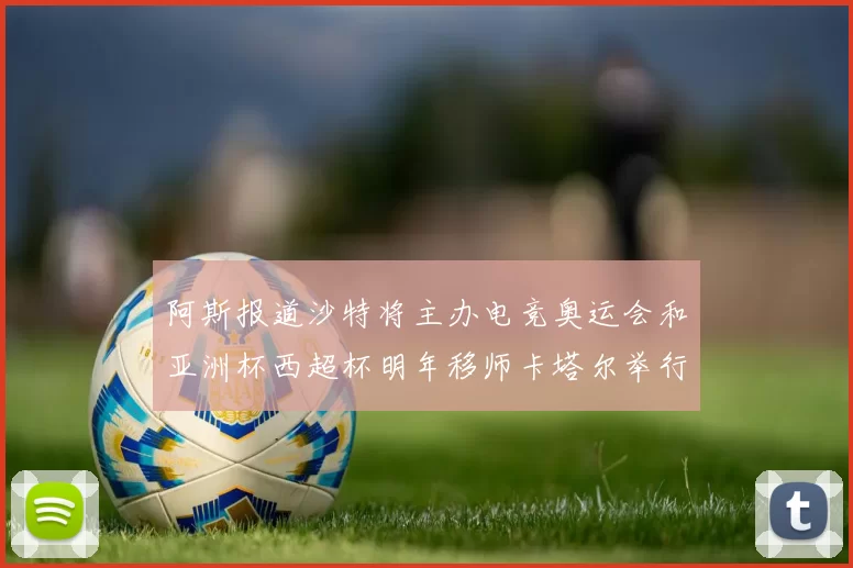 阿斯报道沙特将主办电竞奥运会和亚洲杯西超杯明年移师卡塔尔举行