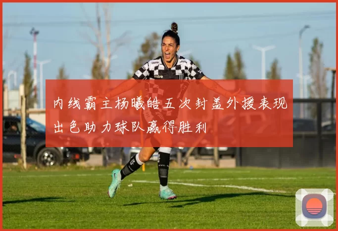内线霸主杨曦皓五次封盖外援表现出色助力球队赢得胜利