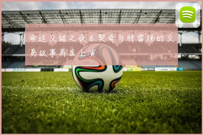 命运交错之夜东契奇与特雷杨的交易故事再度上演